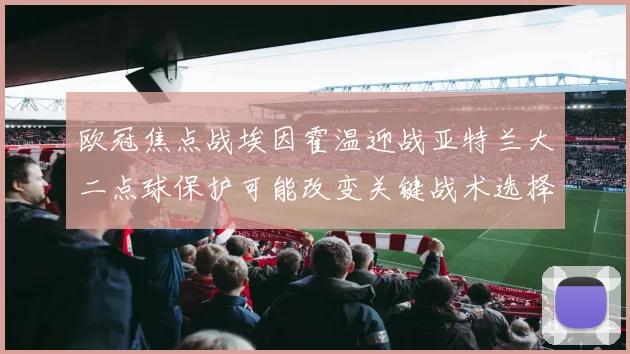 欧冠焦点战埃因霍温迎战亚特兰大二点球保护可能改变关键战术选择