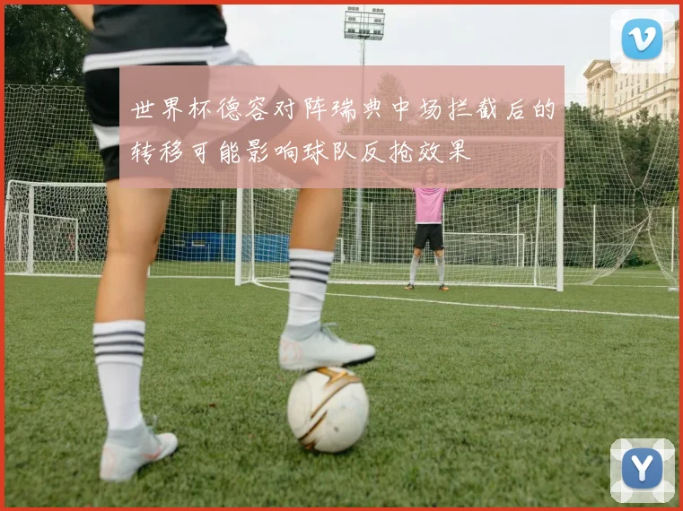 世界杯德容对阵瑞典中场拦截后的转移可能影响球队反抢效果