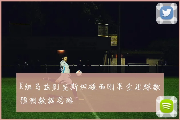 K组乌兹别克斯坦碰面刚果金进球数预测数据思路