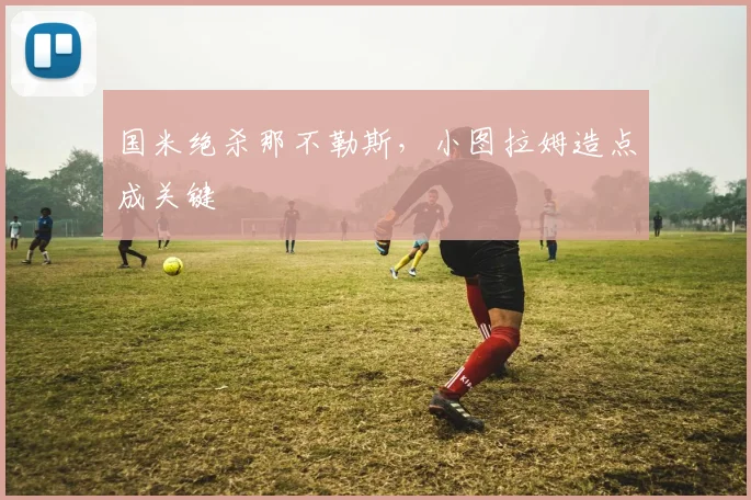 国米绝杀那不勒斯，小图拉姆造点成关键