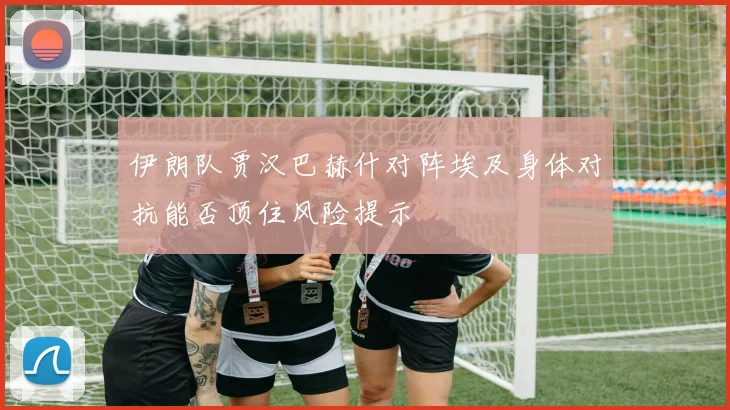 伊朗队贾汉巴赫什对阵埃及身体对抗能否顶住风险提示