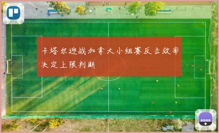 卡塔尔迎战加拿大小组赛反击效率决定上限判断