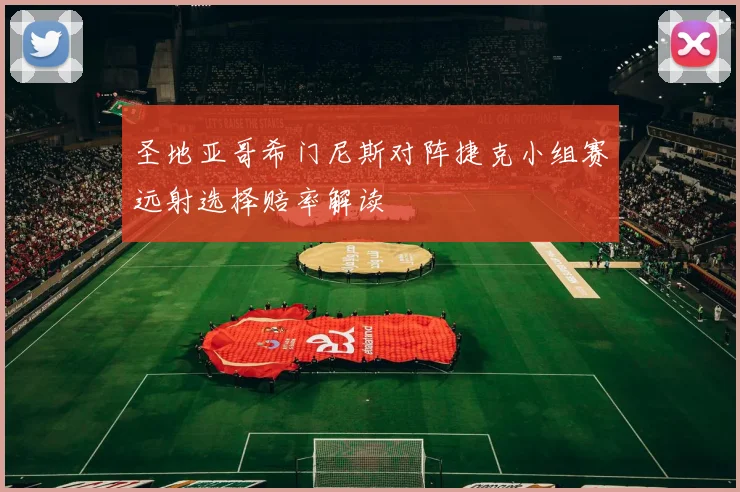 圣地亚哥希门尼斯对阵捷克小组赛远射选择赔率解读