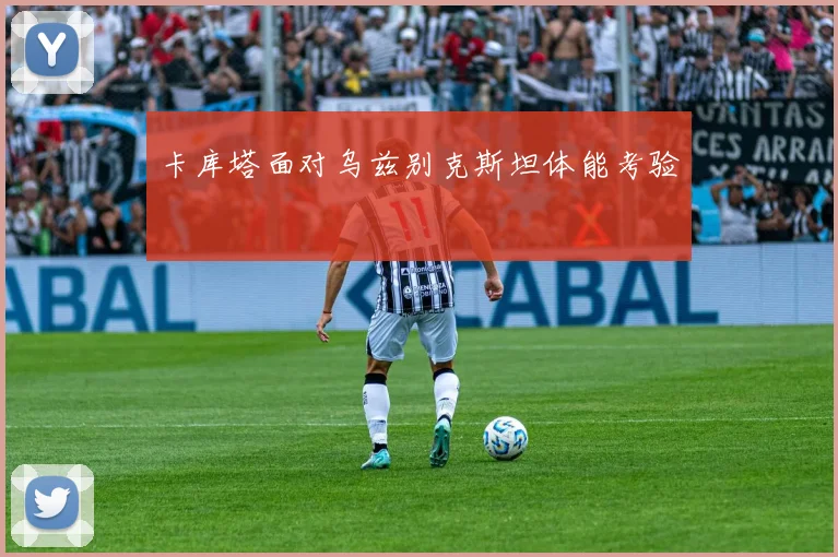 卡库塔面对乌兹别克斯坦体能考验