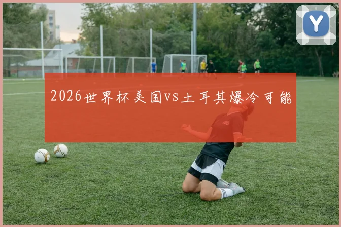 2026世界杯美国vs土耳其爆冷可能