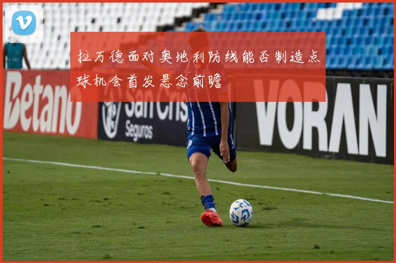 拉万德面对奥地利防线能否制造点球机会首发悬念前瞻