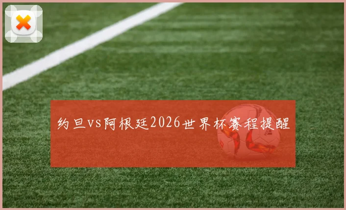 约旦vs阿根廷2026世界杯赛程提醒