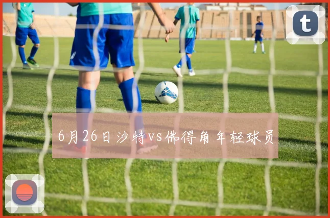 6月26日沙特vs佛得角年轻球员