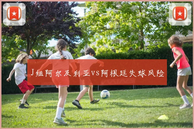 J组阿尔及利亚vs阿根廷失球风险