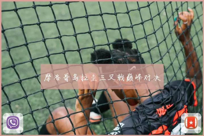 摩洛哥乌拉圭三叉戟巅峰对决