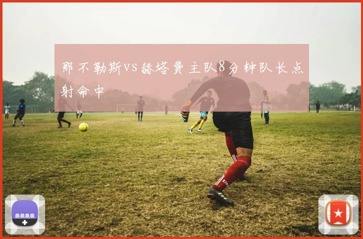 那不勒斯vs赫塔费主队8分钟队长点射命中