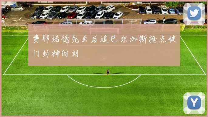 费耶诺德先丢后追巴尔加斯抢点破门封神时刻