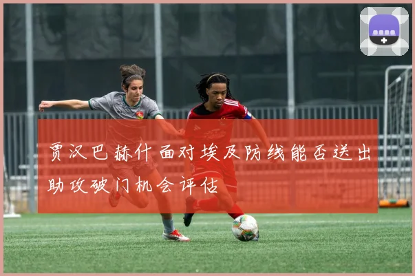 贾汉巴赫什面对埃及防线能否送出助攻破门机会评估