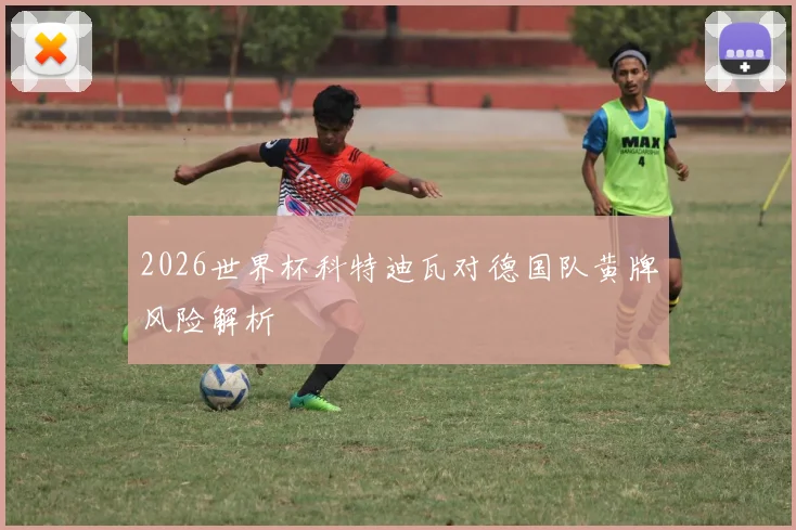 2026世界杯科特迪瓦对德国队黄牌风险解析