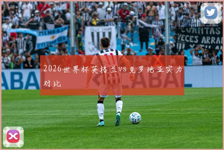 2026世界杯英格兰vs克罗地亚实力对比