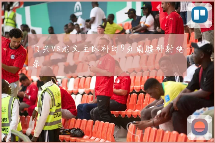 门兴vs尤文主队补时9分前腰补射绝杀