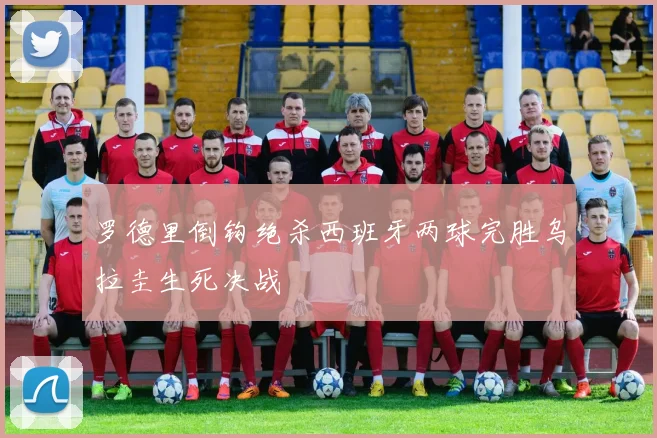 罗德里倒钩绝杀西班牙两球完胜乌拉圭生死决战