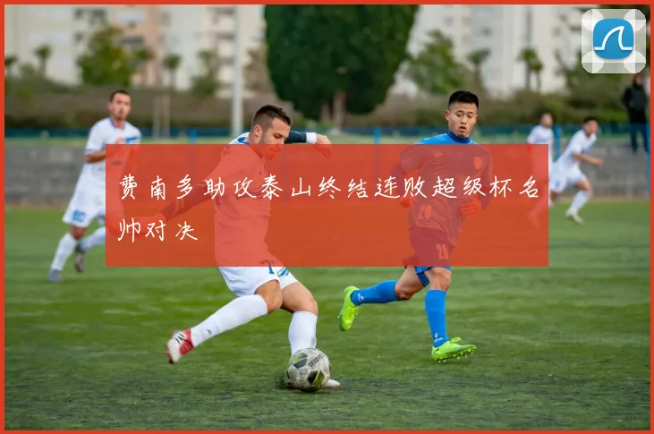费南多助攻泰山终结连败超级杯名帅对决