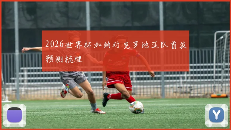 2026世界杯加纳对克罗地亚队首发预测梳理