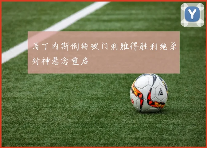马丁内斯倒钩破门利雅得胜利绝杀封神悬念重启