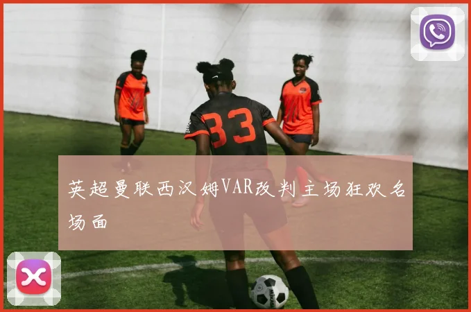 英超曼联西汉姆VAR改判主场狂欢名场面