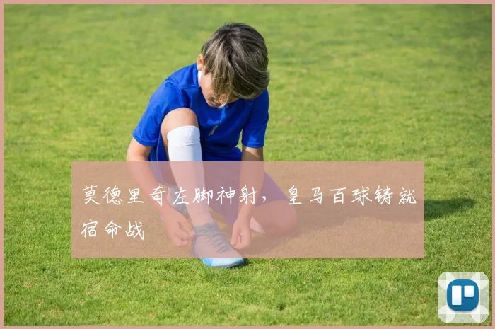 莫德里奇左脚神射，皇马百球铸就宿命战