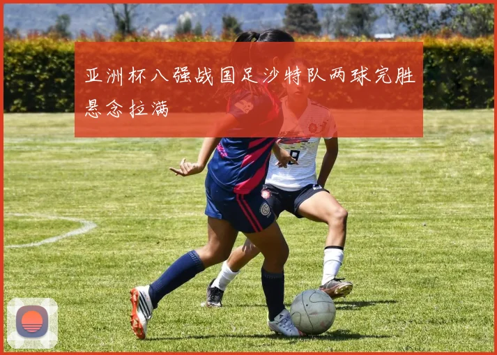 亚洲杯八强战国足沙特队两球完胜悬念拉满