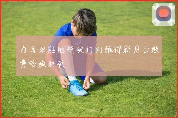 内马尔贴地斩破门利雅得新月击败费哈疯狂夜