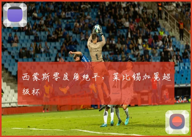西蒙斯零度角绝平，莱比锡加冕超级杯