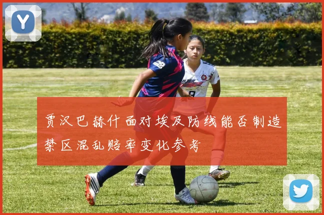 贾汉巴赫什面对埃及防线能否制造禁区混乱赔率变化参考