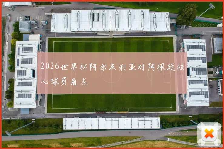 2026世界杯阿尔及利亚对阿根廷核心球员看点