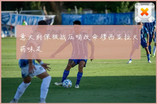 意大利保级战压哨改命穆西亚拉火药味足