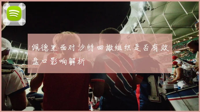 佩德里面对沙特回撤组织是否有效盘口影响解析
