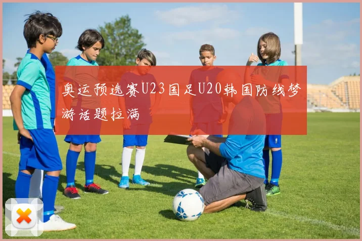 奥运预选赛U23国足U20韩国防线梦游话题拉满