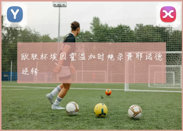 欧联杯埃因霍温加时绝杀费耶诺德逆转