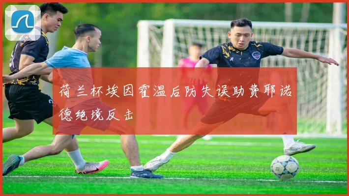 荷兰杯埃因霍温后防失误助费耶诺德绝境反击