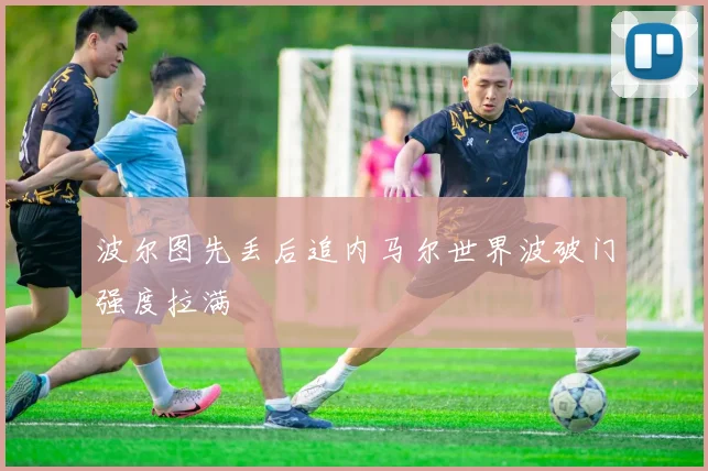 波尔图先丢后追内马尔世界波破门强度拉满