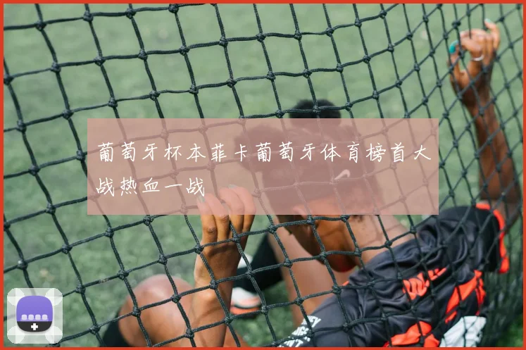 葡萄牙杯本菲卡葡萄牙体育榜首大战热血一战