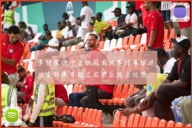 多特蒙德冲击欧冠淘汰赛时角球进攻套路很可能左右禁区抢点优势