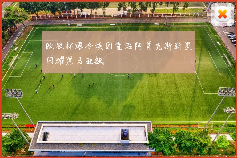 欧联杯爆冷埃因霍温阿贾克斯新星闪耀黑马狂飙