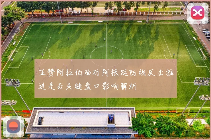 亚赞阿拉伯面对阿根廷防线反击推进是否关键盘口影响解析