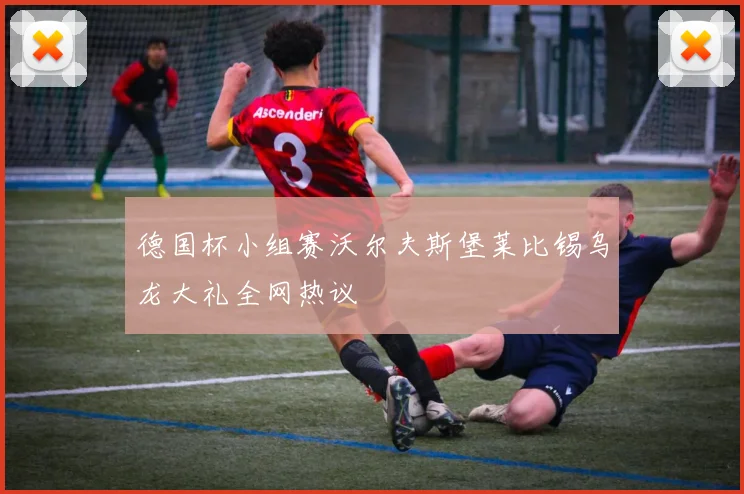 德国杯小组赛沃尔夫斯堡莱比锡乌龙大礼全网热议