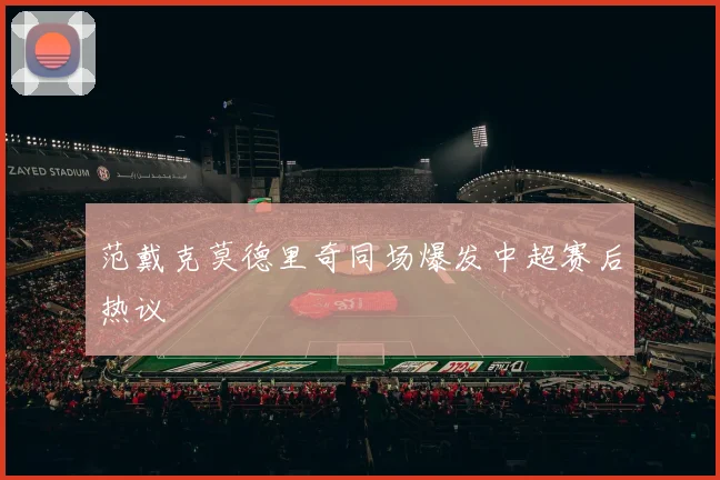 范戴克莫德里奇同场爆发中超赛后热议