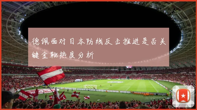 德佩面对日本防线反击推进是否关键金靴热度分析
