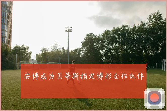 安博成为贝蒂斯指定博彩合作伙伴