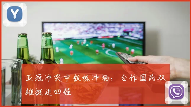 亚冠冲突中教练冲场，合作国民双雄挺进四强