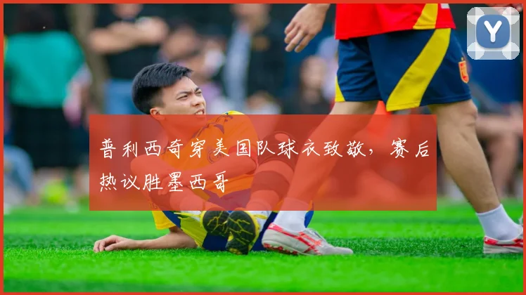 普利西奇穿美国队球衣致敬，赛后热议胜墨西哥