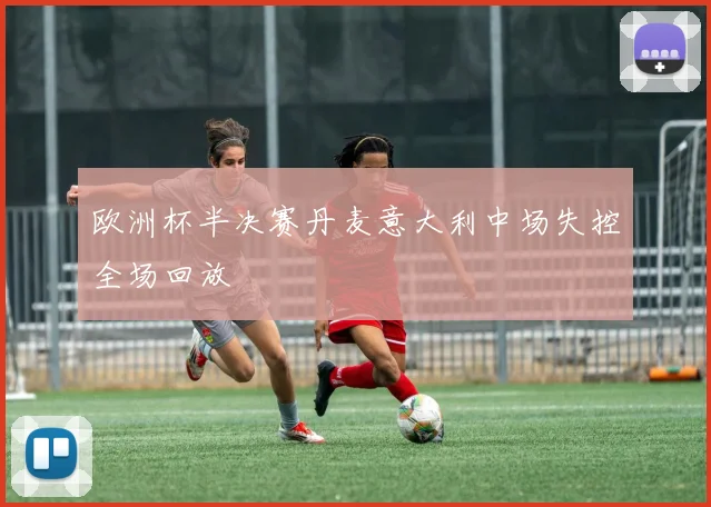 欧洲杯半决赛丹麦意大利中场失控全场回放