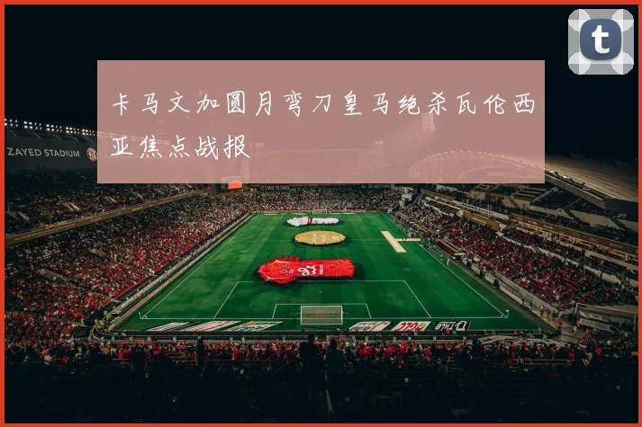 卡马文加圆月弯刀皇马绝杀瓦伦西亚焦点战报