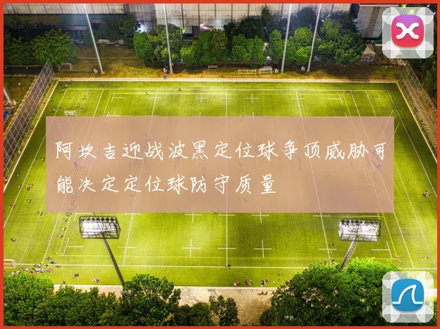 阿坎吉迎战波黑定位球争顶威胁可能决定定位球防守质量